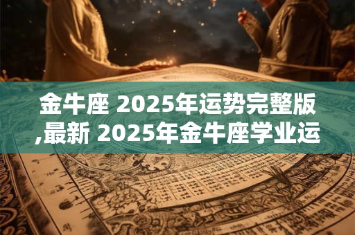 金牛座 2025年运势完整版,最新 2025年金牛座学业运势
