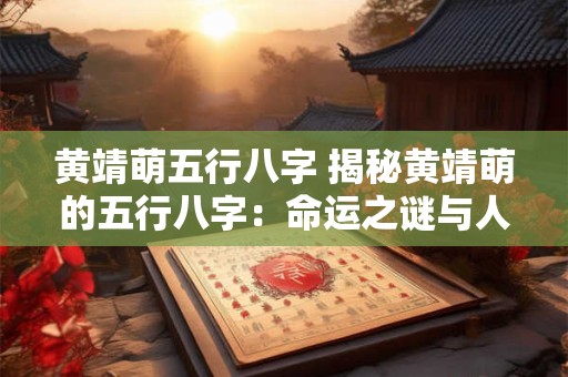 黄靖萌五行八字 揭秘黄靖萌的五行八字：命运之谜与人生智慧