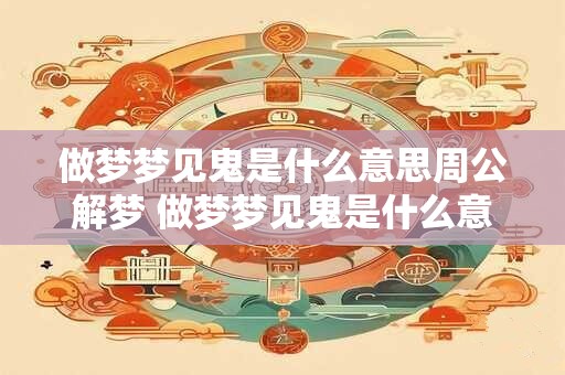 做梦梦见鬼是什么意思周公解梦 做梦梦见鬼是什么意思