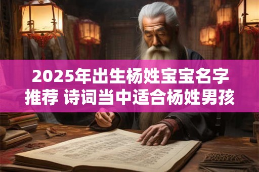 2025年出生杨姓宝宝名字推荐 诗词当中适合杨姓男孩的名字