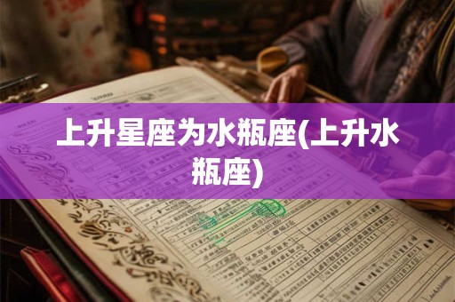 上升星座为水瓶座(上升水瓶座)