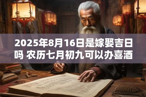 2025年8月16日是嫁娶吉日吗 农历七月初九可以办喜酒吗