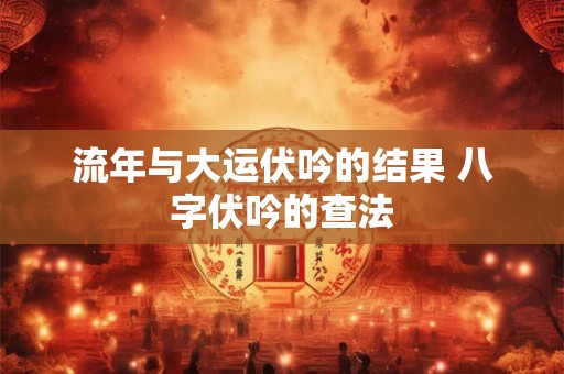 流年与大运伏吟的结果 八字伏吟的查法