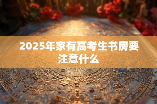 2025年家有高考生书房要注意什么