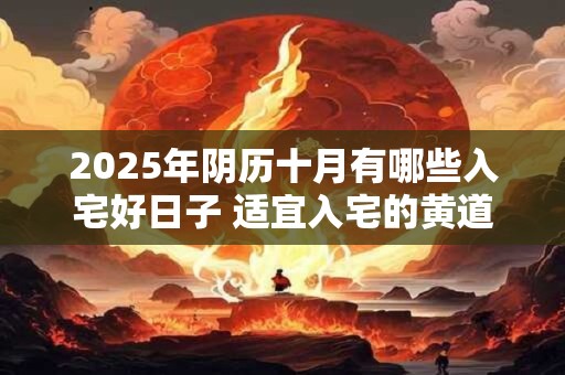 2025年阴历十月有哪些入宅好日子 适宜入宅的黄道吉日