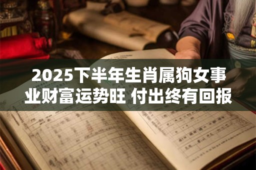 2025下半年生肖属狗女事业财富运势旺 付出终有回报