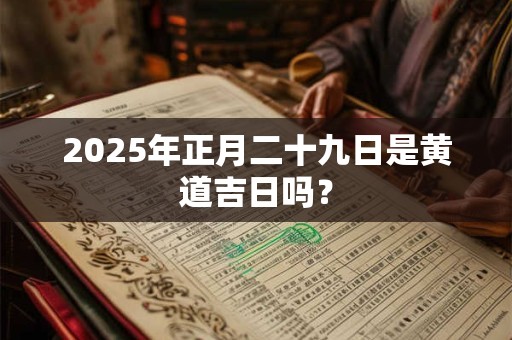 2025年正月二十九日是黄道吉日吗？