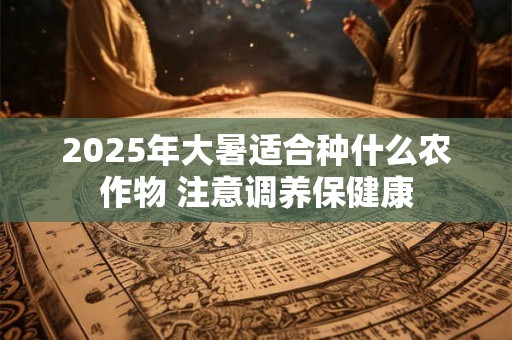2025年大暑适合种什么农作物 注意调养保健康