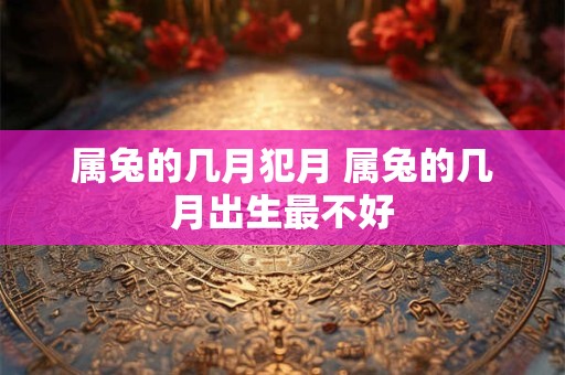 属兔的几月犯月 属兔的几月出生最不好