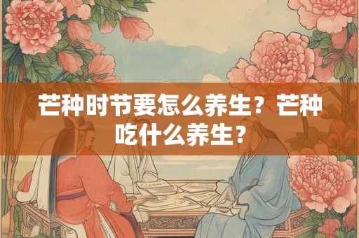 芒种时节要怎么养生？芒种吃什么养生？