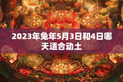 2023年兔年5月3日和4日哪天适合动土