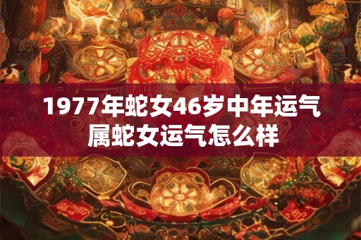 1977年蛇女46岁中年运气 属蛇女运气怎么样