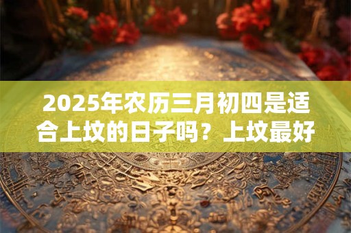 2025年农历三月初四是适合上坟的日子吗？上坟最好的五种水果。