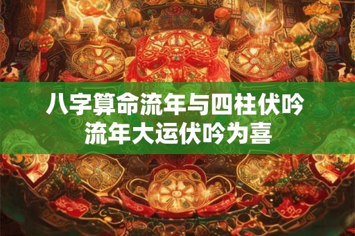 八字算命流年与四柱伏吟 流年大运伏吟为喜