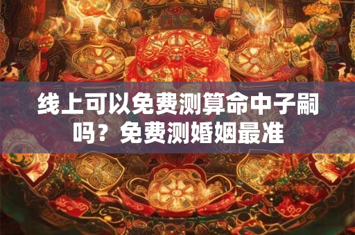 线上可以免费测算命中子嗣吗？免费测婚姻最准