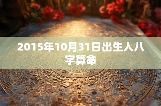 2015年10月31日出生人八字算命 2015年10月31日出生人八字算命