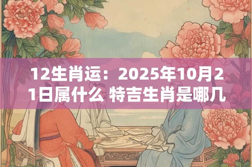 12生肖运：2025年10月21日属什么 特吉生肖是哪几个