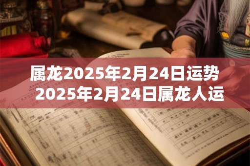 属龙2025年2月24日运势  2025年2月24日属龙人运势详解