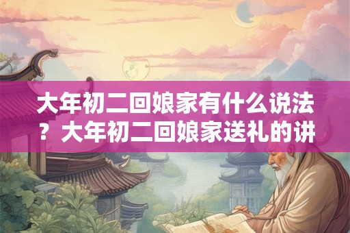 大年初二回娘家有什么说法？大年初二回娘家送礼的讲究