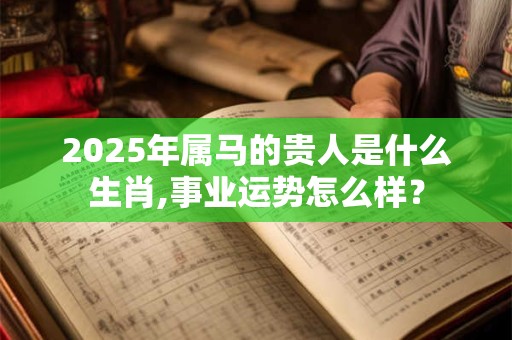 2025年属马的贵人是什么生肖,事业运势怎么样？