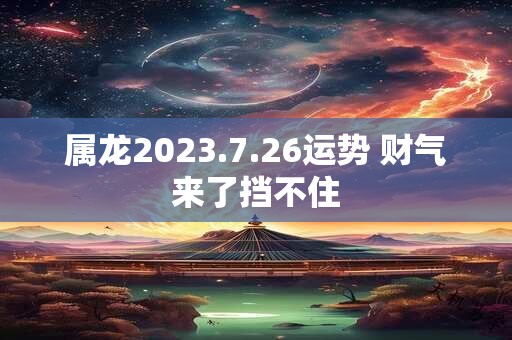 属龙2023.7.26运势 财气来了挡不住