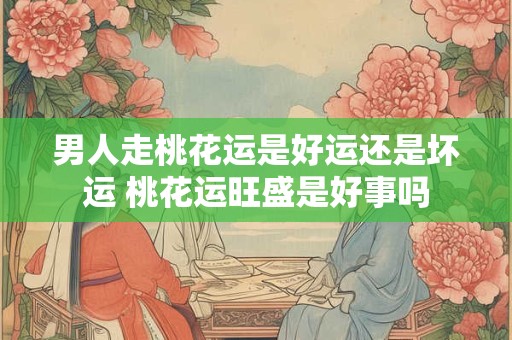 男人走桃花运是好运还是坏运 桃花运旺盛是好事吗