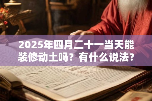 2025年四月二十一当天能装修动土吗？有什么说法？