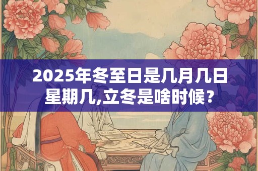 2025年冬至日是几月几日星期几,立冬是啥时候？