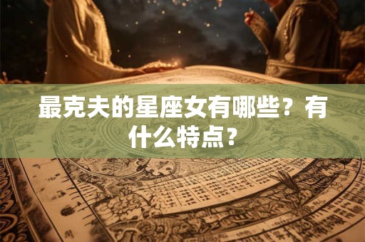 最克夫的星座女有哪些？有什么特点？