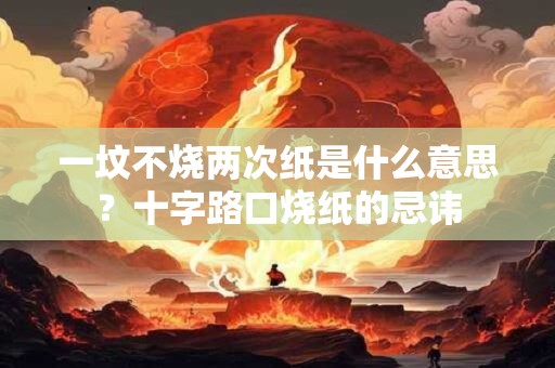 一坟不烧两次纸是什么意思？十字路口烧纸的忌讳