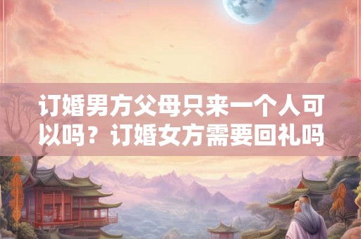 订婚男方父母只来一个人可以吗？订婚女方需要回礼吗？