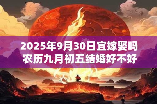 2025年9月30日宜嫁娶吗 农历九月初五结婚好不好