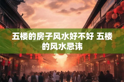 五楼的房子风水好不好 五楼的风水忌讳