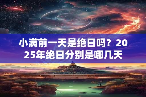 小满前一天是绝日吗？2025年绝日分别是哪几天
