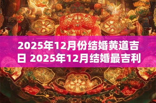 2025年12月份结婚黄道吉日 2025年12月结婚最吉利的日子