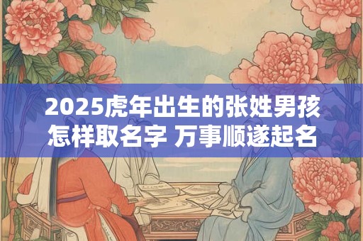 2025虎年出生的张姓男孩怎样取名字 万事顺遂起名
