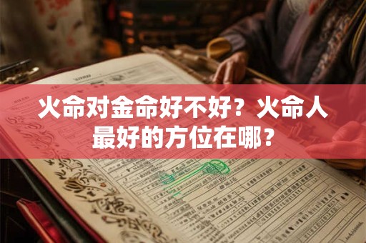 火命对金命好不好？火命人最好的方位在哪？