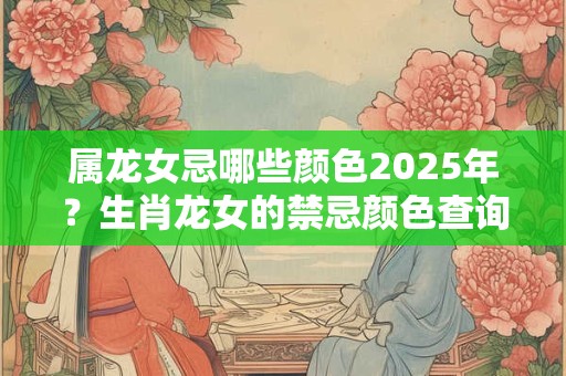 属龙女忌哪些颜色2025年？生肖龙女的禁忌颜色查询