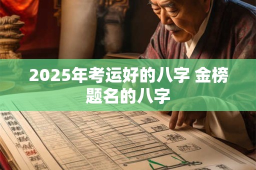 2025年考运好的八字 金榜题名的八字