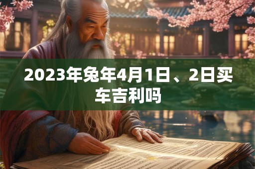 2023年兔年4月1日、2日买车吉利吗