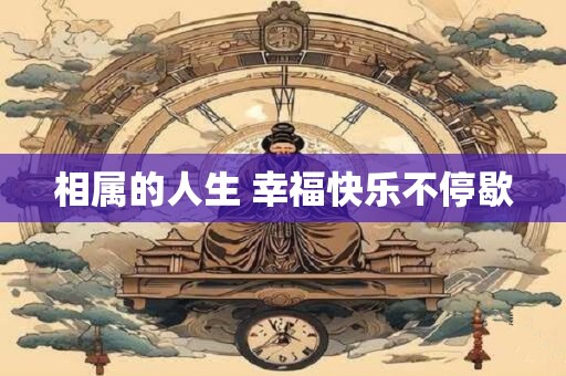 相属的人生 幸福快乐不停歇