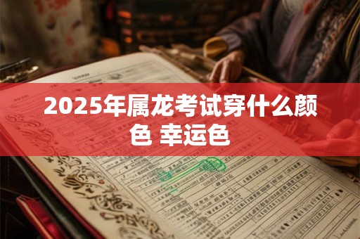 2025年属龙考试穿什么颜色 幸运色