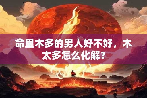 命里木多的男人好不好，木太多怎么化解？