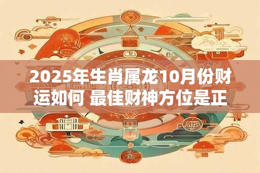 2025年生肖属龙10月份财运如何 最佳财神方位是正西方