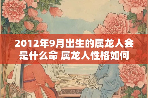 2012年9月出生的属龙人会是什么命 属龙人性格如何