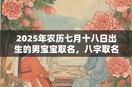 2025年农历七月十八日出生的男宝宝取名，八字取名吉利的名字