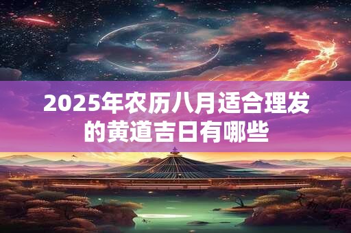 2026年农历八月适合理发的黄道吉日有哪些 2026年农历八月适合理发的黄道吉日有哪些