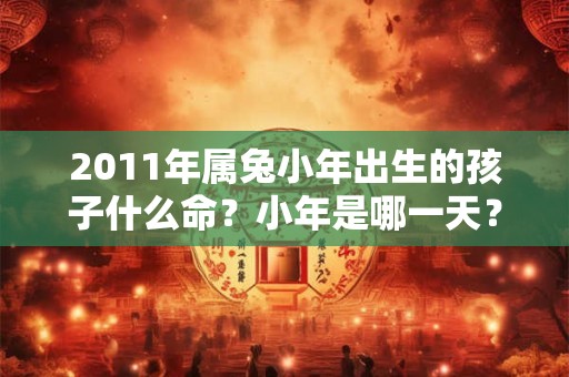 2011年属兔小年出生的孩子什么命？小年是哪一天？