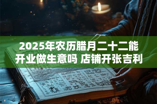 2025年农历腊月二十二能开业做生意吗 店铺开张吉利吗
