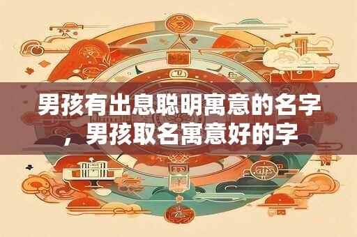 男孩有出息聪明寓意的名字，男孩取名寓意好的字